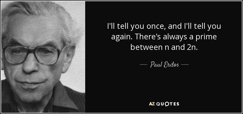 I'll tell you once, and I'll tell you again. There's always a prime between n and 2n. - Paul Erdos