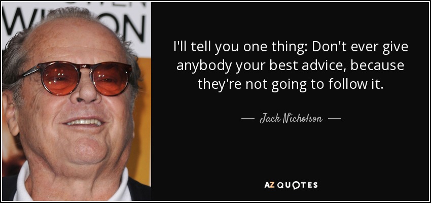 I'll tell you one thing: Don't ever give anybody your best advice, because they're not going to follow it. - Jack Nicholson