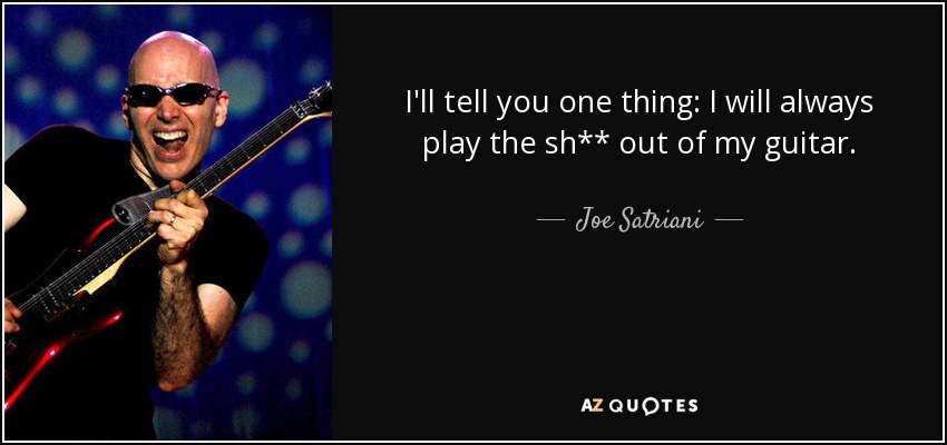 I'll tell you one thing: I will always play the sh** out of my guitar. - Joe Satriani