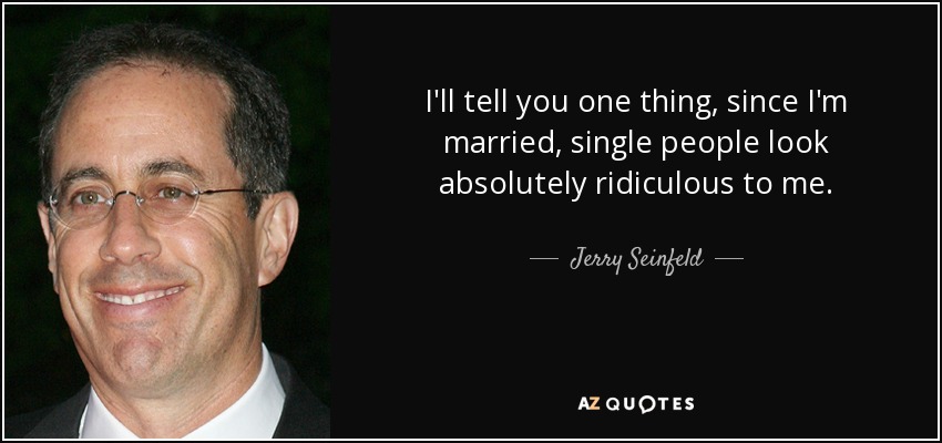 I'll tell you one thing, since I'm married, single people look absolutely ridiculous to me. - Jerry Seinfeld