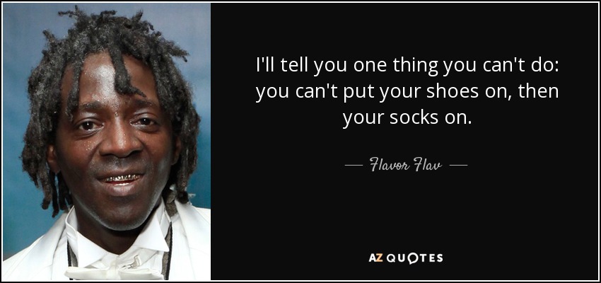 I'll tell you one thing you can't do: you can't put your shoes on, then your socks on. - Flavor Flav