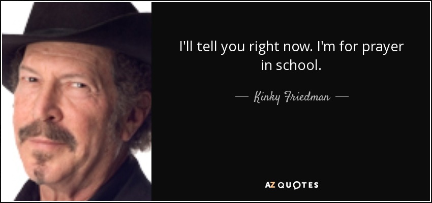 I'll tell you right now. I'm for prayer in school. - Kinky Friedman