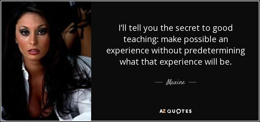 I’ll tell you the secret to good teaching: make possible an experience without predetermining what that experience will be. - Maxine