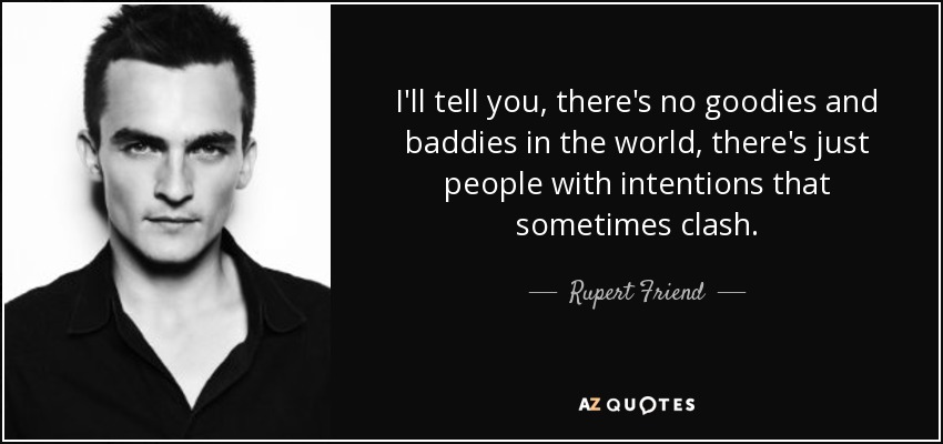 I'll tell you, there's no goodies and baddies in the world, there's just people with intentions that sometimes clash. - Rupert Friend