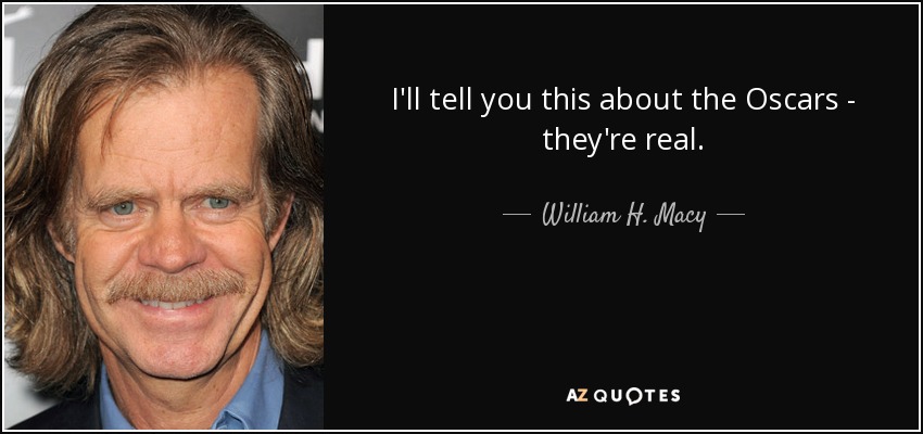 I'll tell you this about the Oscars - they're real. - William H. Macy