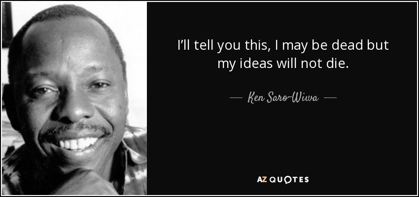 I’ll tell you this, I may be dead but my ideas will not die. - Ken Saro-Wiwa