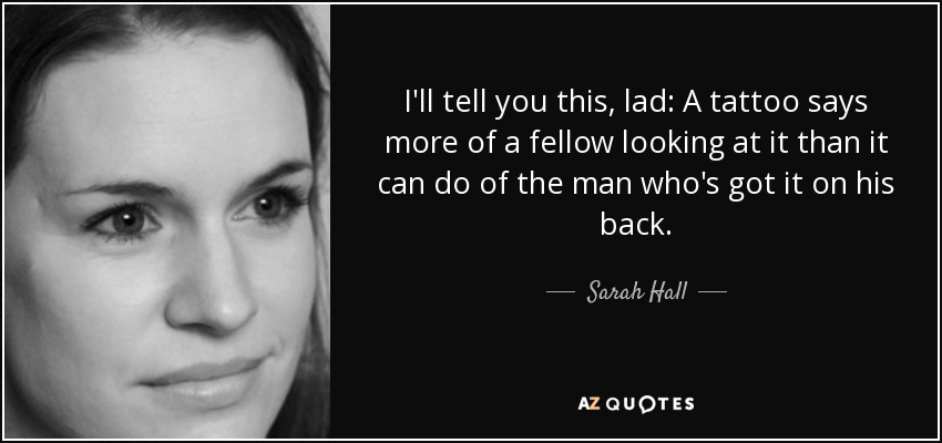 I'll tell you this, lad: A tattoo says more of a fellow looking at it than it can do of the man who's got it on his back. - Sarah Hall