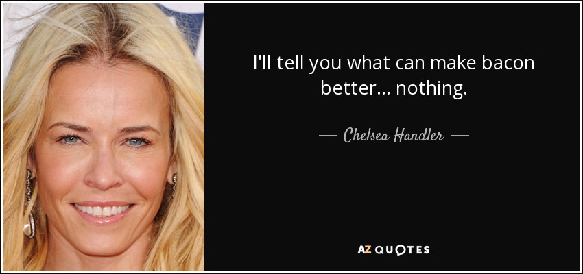 I'll tell you what can make bacon better... nothing. - Chelsea Handler