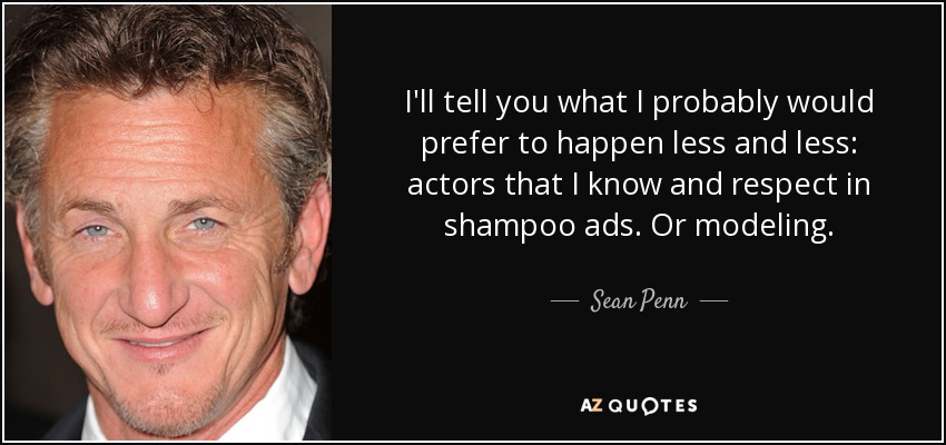 I'll tell you what I probably would prefer to happen less and less: actors that I know and respect in shampoo ads. Or modeling. - Sean Penn