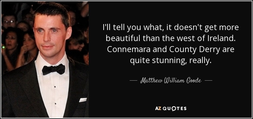 I'll tell you what, it doesn't get more beautiful than the west of Ireland. Connemara and County Derry are quite stunning, really. - Matthew William Goode