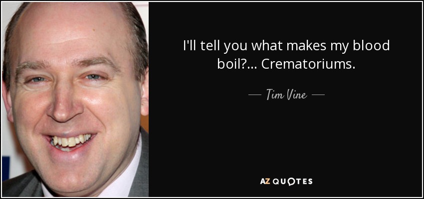 I'll tell you what makes my blood boil?... Crematoriums. - Tim Vine