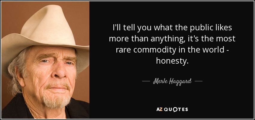 I'll tell you what the public likes more than anything, it's the most rare commodity in the world - honesty. - Merle Haggard