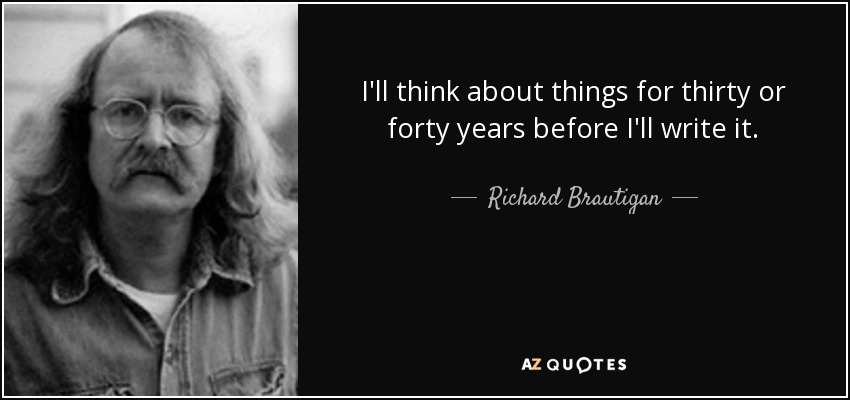 I'll think about things for thirty or forty years before I'll write it. - Richard Brautigan
