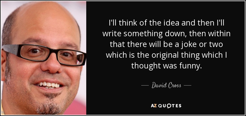 I'll think of the idea and then I'll write something down, then within that there will be a joke or two which is the original thing which I thought was funny. - David Cross