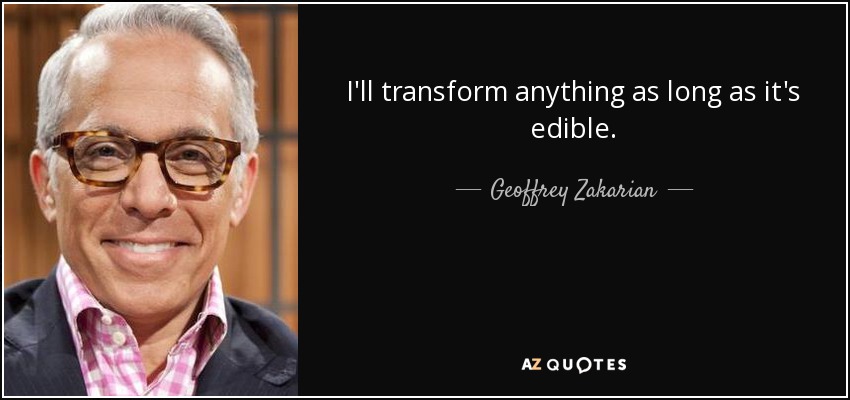 I'll transform anything as long as it's edible. - Geoffrey Zakarian