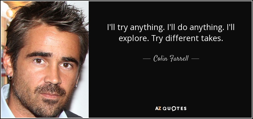 I'll try anything. I'll do anything. I'll explore. Try different takes. - Colin Farrell