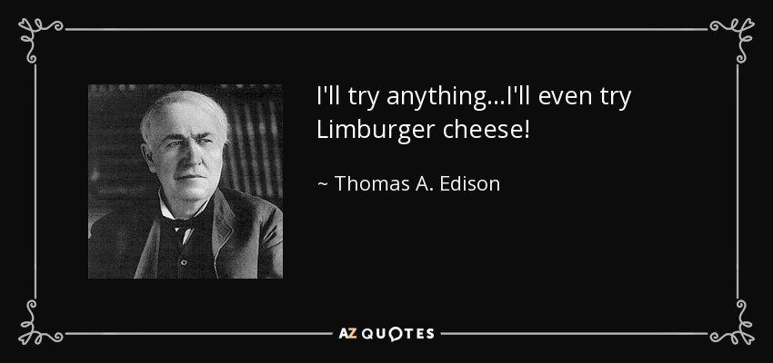 I'll try anything...I'll even try Limburger cheese! - Thomas A. Edison