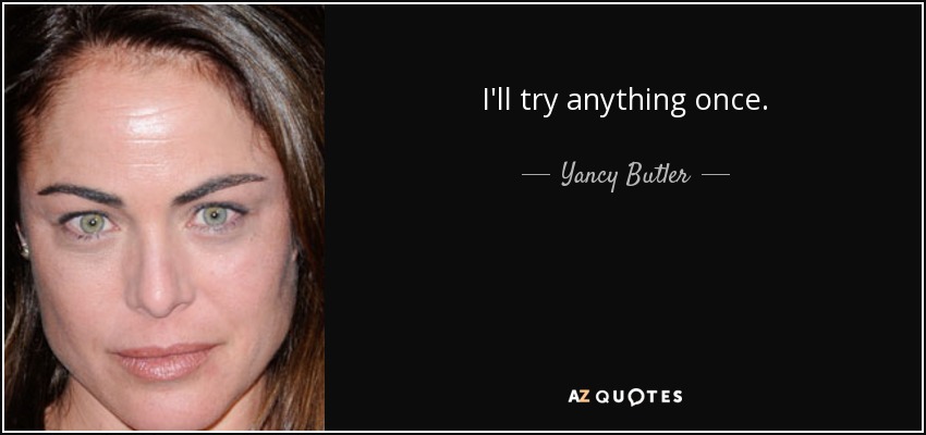 I'll try anything once. - Yancy Butler