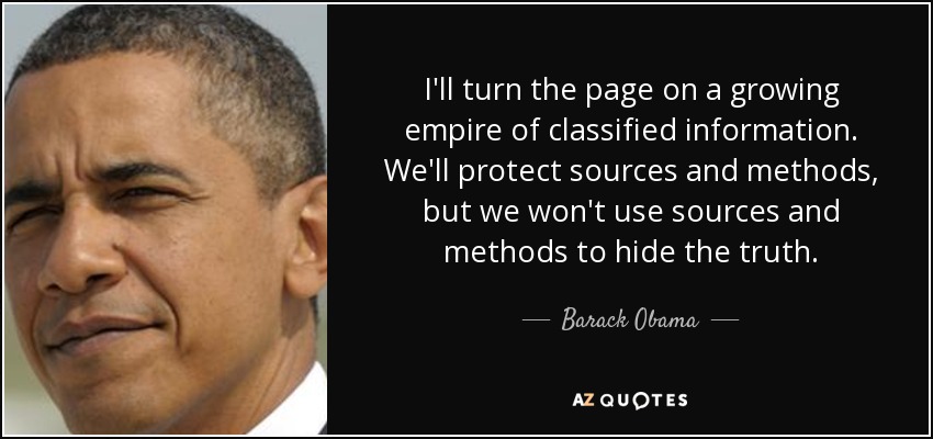 I'll turn the page on a growing empire of classified information. We'll protect sources and methods, but we won't use sources and methods to hide the truth. - Barack Obama