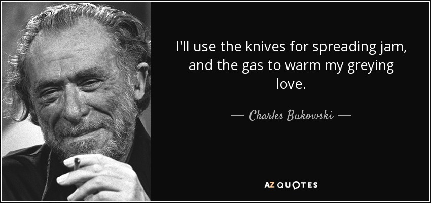 I'll use the knives for spreading jam, and the gas to warm my greying love. - Charles Bukowski