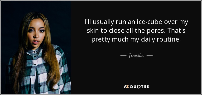 I'll usually run an ice-cube over my skin to close all the pores. That's pretty much my daily routine. - Tinashe
