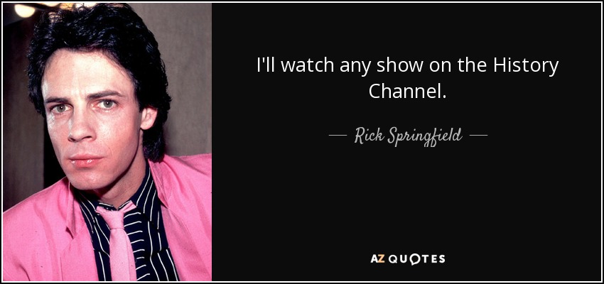 I'll watch any show on the History Channel. - Rick Springfield