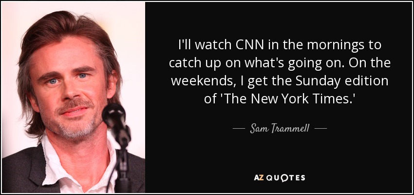 I'll watch CNN in the mornings to catch up on what's going on. On the weekends, I get the Sunday edition of 'The New York Times.' - Sam Trammell
