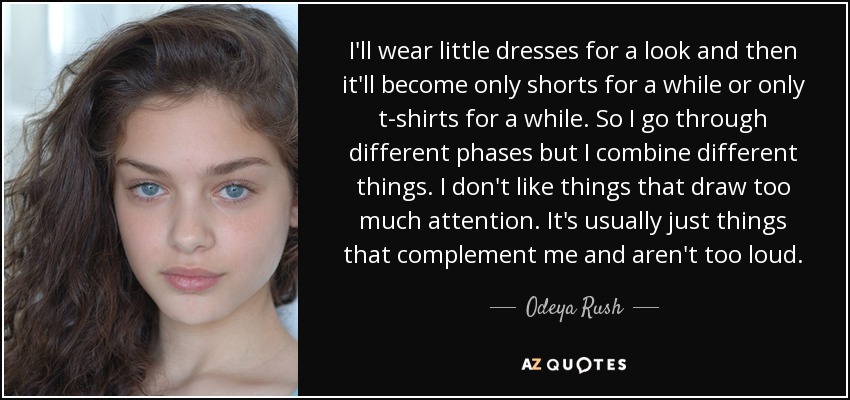I'll wear little dresses for a look and then it'll become only shorts for a while or only t-shirts for a while. So I go through different phases but I combine different things. I don't like things that draw too much attention. It's usually just things that complement me and aren't too loud. - Odeya Rush
