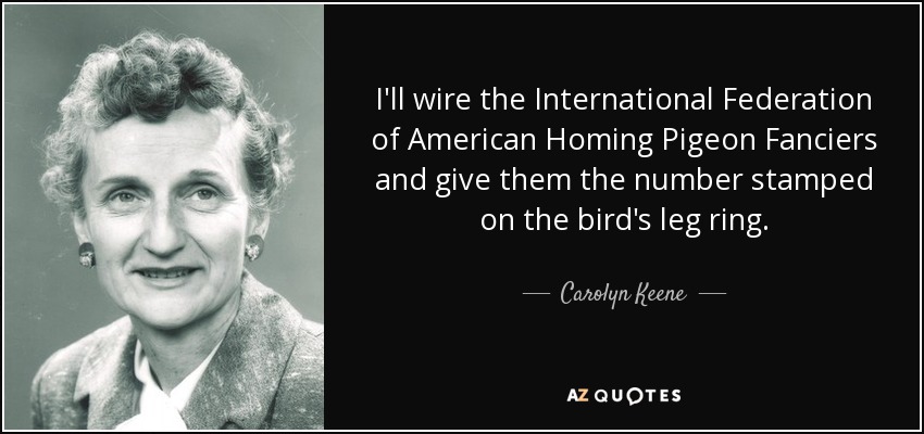 I'll wire the International Federation of American Homing Pigeon Fanciers and give them the number stamped on the bird's leg ring. - Carolyn Keene