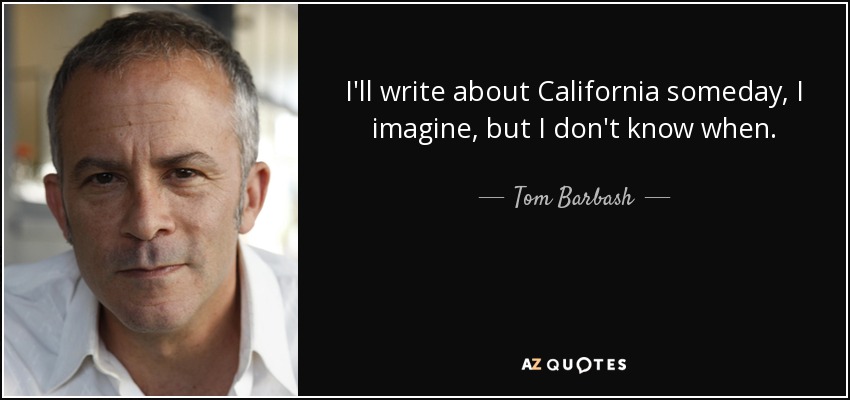 I'll write about California someday, I imagine, but I don't know when. - Tom Barbash