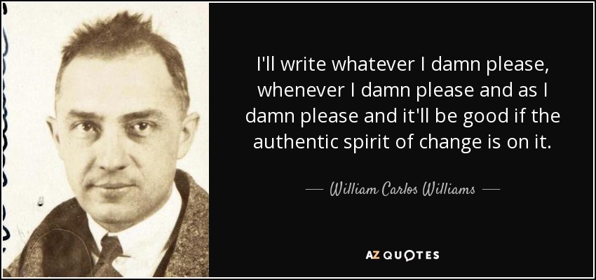 I'll write whatever I damn please, whenever I damn please and as I damn please and it'll be good if the authentic spirit of change is on it. - William Carlos Williams
