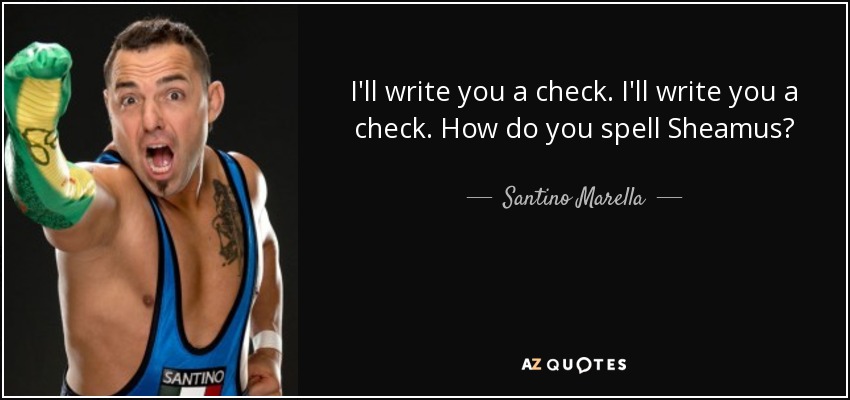 I'll write you a check. I'll write you a check. How do you spell Sheamus? - Santino Marella