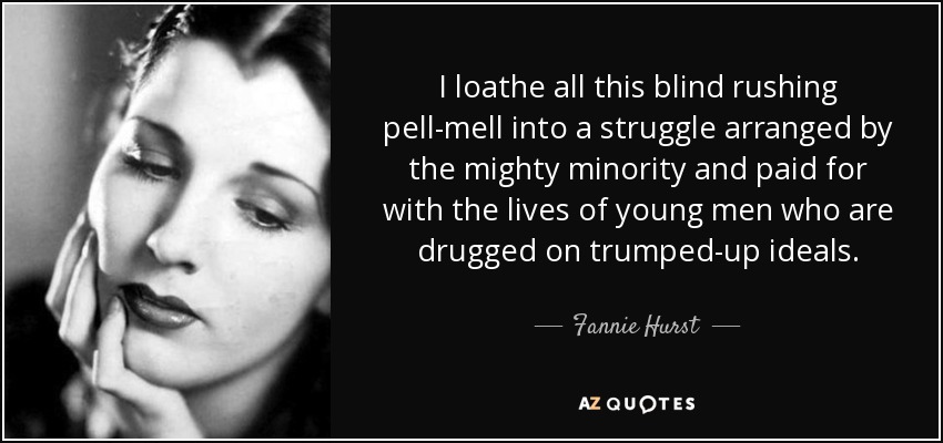 I loathe all this blind rushing pell-mell into a struggle arranged by the mighty minority and paid for with the lives of young men who are drugged on trumped-up ideals. - Fannie Hurst
