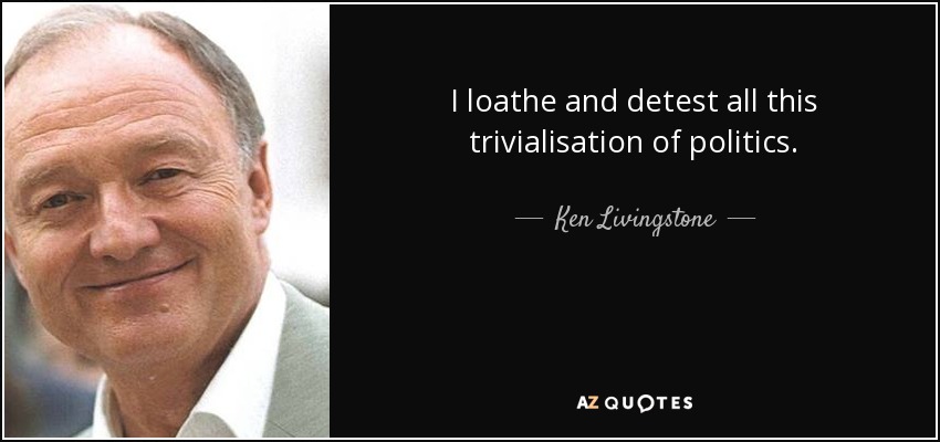 I loathe and detest all this trivialisation of politics. - Ken Livingstone