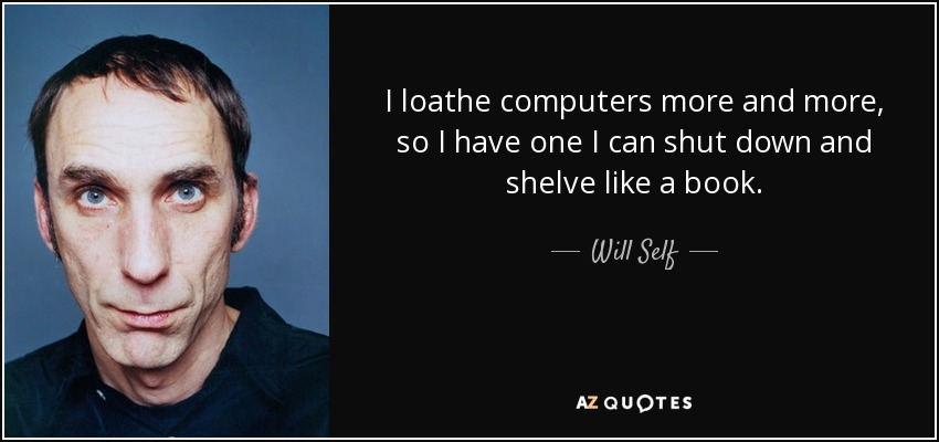 I loathe computers more and more, so I have one I can shut down and shelve like a book. - Will Self
