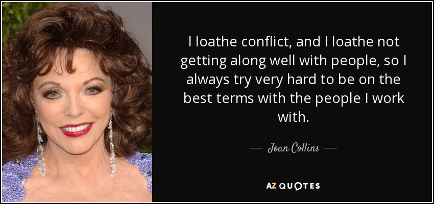 I loathe conflict, and I loathe not getting along well with people, so I always try very hard to be on the best terms with the people I work with. - Joan Collins