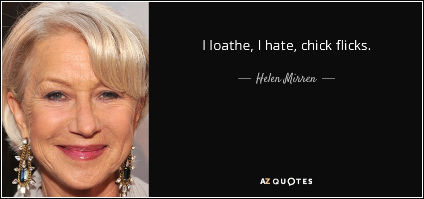 I loathe, I hate, chick flicks. - Helen Mirren