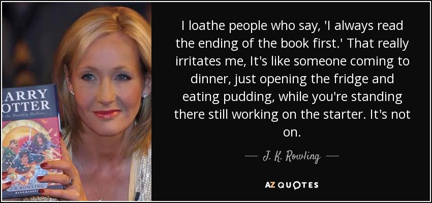 I loathe people who say, 'I always read the ending of the book first.' That really irritates me, It's like someone coming to dinner, just opening the fridge and eating pudding, while you're standing there still working on the starter. It's not on. - J. K. Rowling