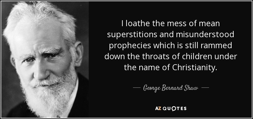 I loathe the mess of mean superstitions and misunderstood prophecies which is still rammed down the throats of children under the name of Christianity. - George Bernard Shaw