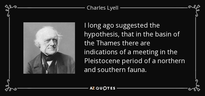 I long ago suggested the hypothesis, that in the basin of the Thames there are indications of a meeting in the Pleistocene period of a northern and southern fauna. - Charles Lyell