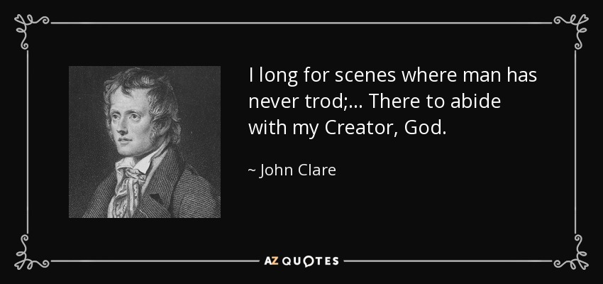 I long for scenes where man has never trod;... There to abide with my Creator, God. - John Clare