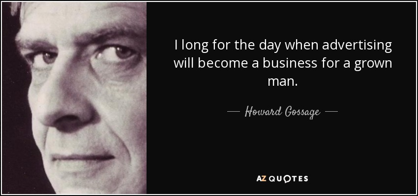 I long for the day when advertising will become a business for a grown man. - Howard Gossage