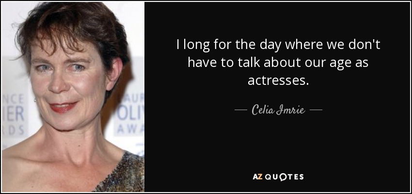 I long for the day where we don't have to talk about our age as actresses. - Celia Imrie