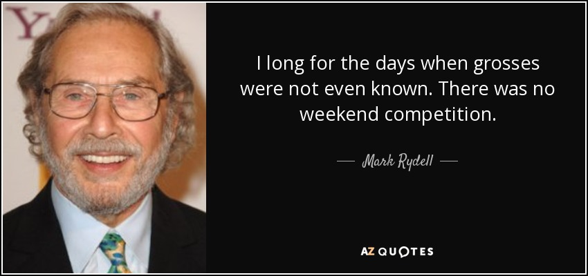 I long for the days when grosses were not even known. There was no weekend competition. - Mark Rydell