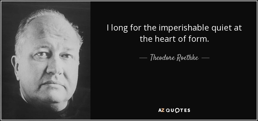 I long for the imperishable quiet at the heart of form. - Theodore Roethke