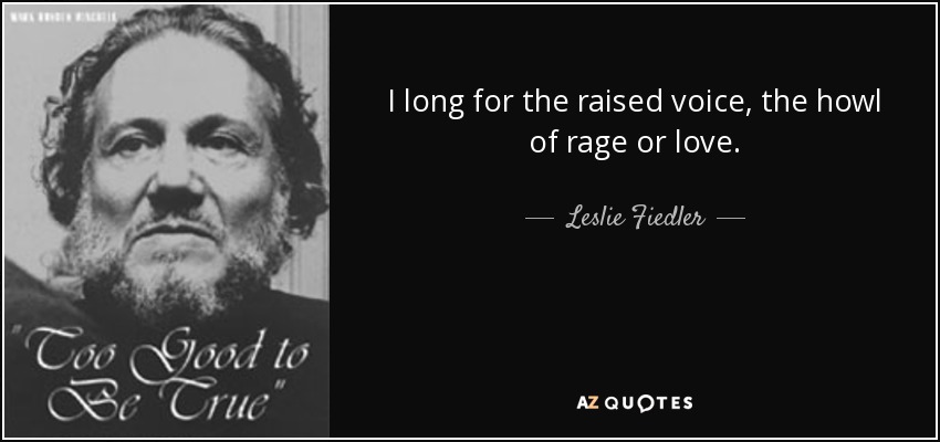 I long for the raised voice, the howl of rage or love. - Leslie Fiedler