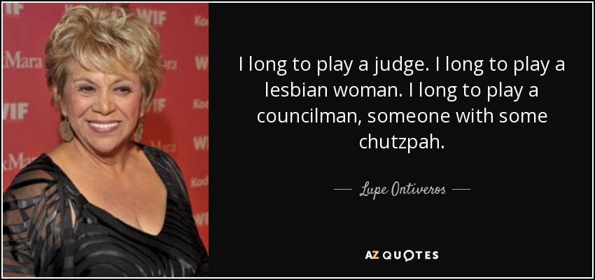 I long to play a judge. I long to play a lesbian woman. I long to play a councilman, someone with some chutzpah. - Lupe Ontiveros