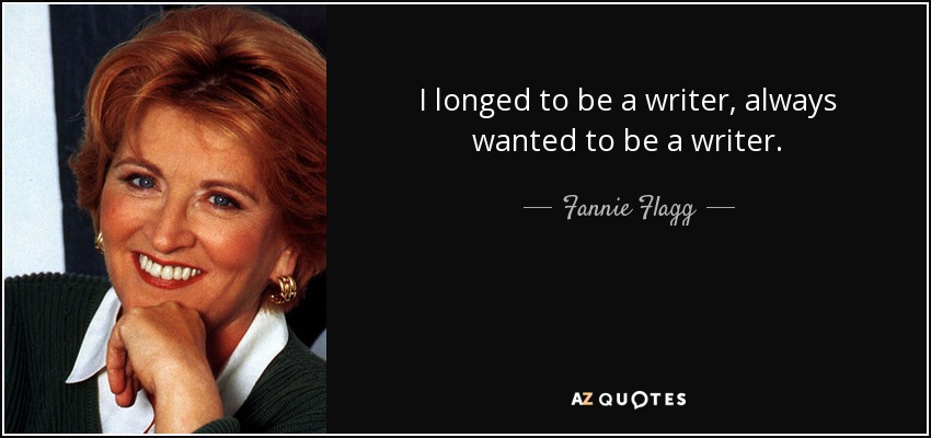 I longed to be a writer, always wanted to be a writer. - Fannie Flagg