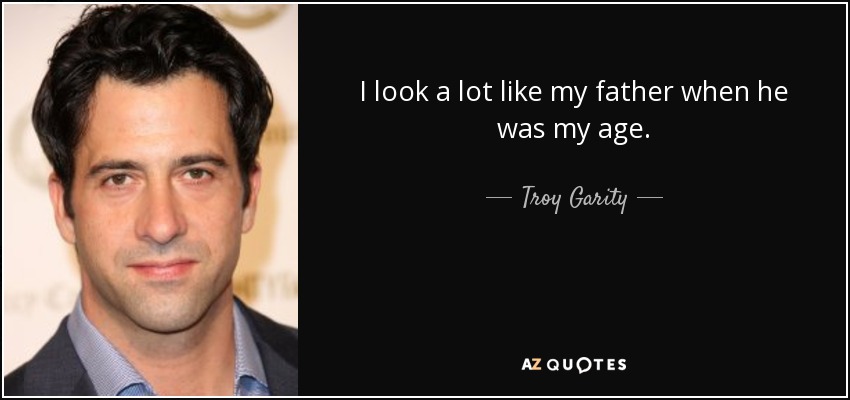 I look a lot like my father when he was my age. - Troy Garity