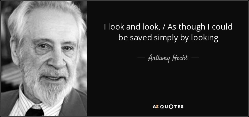 I look and look, / As though I could be saved simply by looking - Anthony Hecht